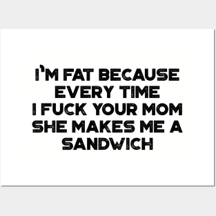 I'm Fat Because Every Time I Fuck Your Mom She Makes Me A Sandwich Funny Posters and Art